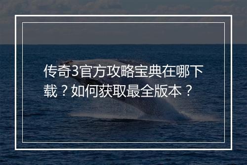 传奇3官方攻略宝典在哪下载？如何获取最全版本？