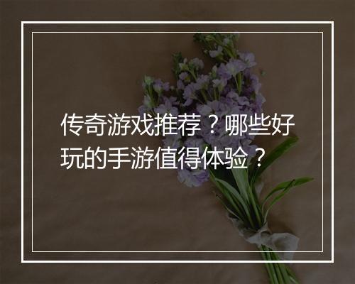 传奇游戏推荐？哪些好玩的手游值得体验？