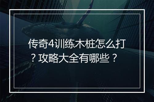 传奇4训练木桩怎么打？攻略大全有哪些？