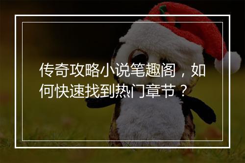 传奇攻略小说笔趣阁，如何快速找到热门章节？