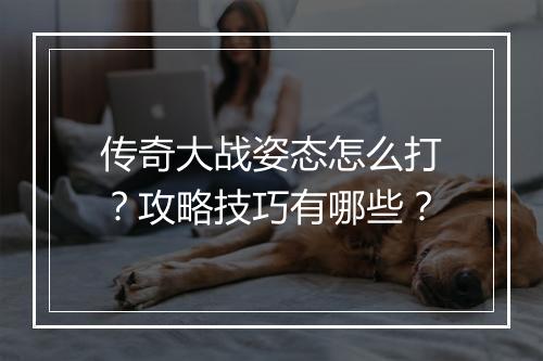 传奇大战姿态怎么打？攻略技巧有哪些？
