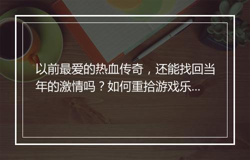 以前最爱的热血传奇，还能找回当年的激情吗？如何重拾游戏乐趣？