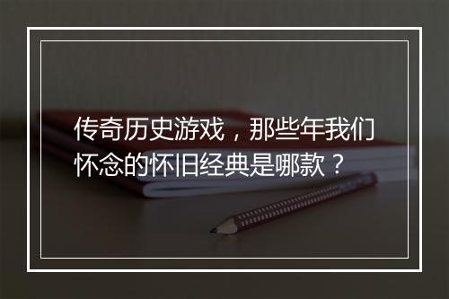 传奇历史游戏，那些年我们怀念的怀旧经典是哪款？