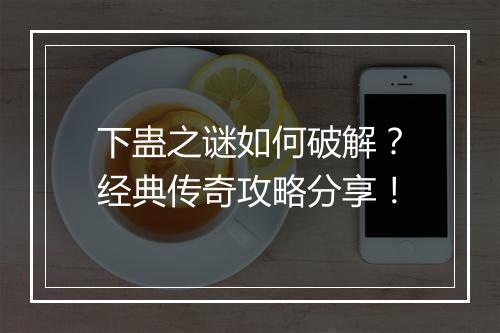 下蛊之谜如何破解？经典传奇攻略分享！