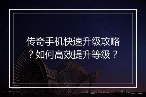 传奇手机快速升级攻略？如何高效提升等级？