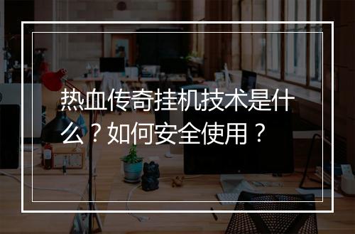 热血传奇挂机技术是什么？如何安全使用？