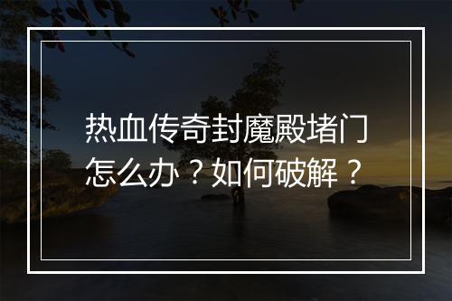 热血传奇封魔殿堵门怎么办？如何破解？