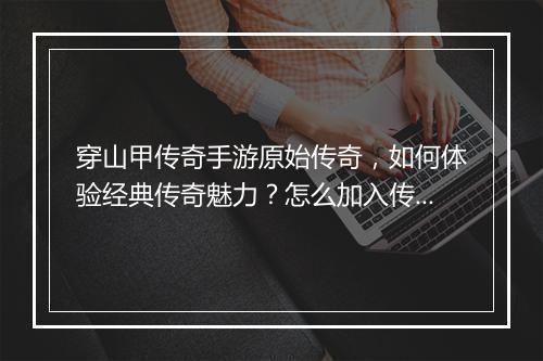 穿山甲传奇手游原始传奇，如何体验经典传奇魅力？怎么加入传奇冒险？