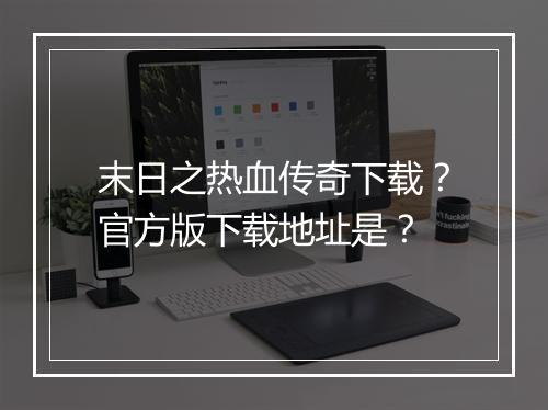 末日之热血传奇下载？官方版下载地址是？