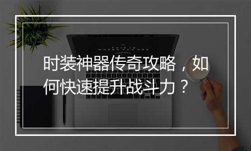 时装神器传奇攻略，如何快速提升战斗力？
