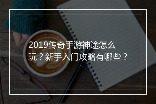 2019传奇手游神途怎么玩？新手入门攻略有哪些？