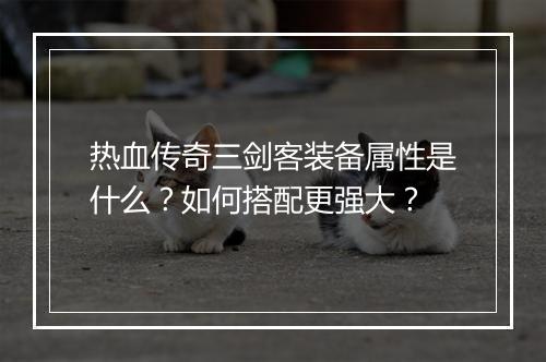 热血传奇三剑客装备属性是什么？如何搭配更强大？