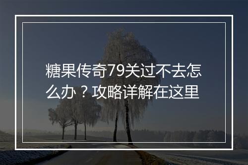 糖果传奇79关过不去怎么办？攻略详解在这里