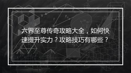 六界至尊传奇攻略大全，如何快速提升实力？攻略技巧有哪些？