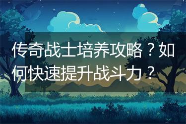 传奇战士培养攻略？如何快速提升战斗力？