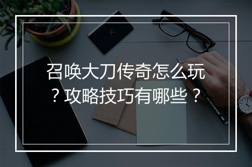 召唤大刀传奇怎么玩？攻略技巧有哪些？