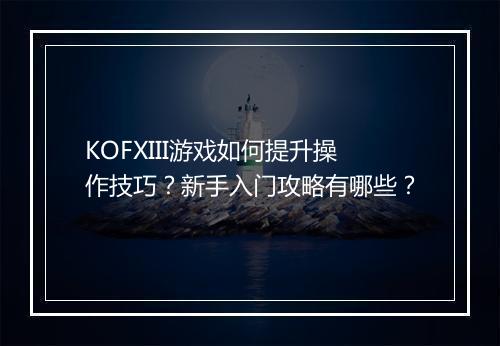 KOFXIII游戏如何提升操作技巧？新手入门攻略有哪些？
