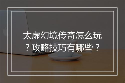 太虚幻境传奇怎么玩？攻略技巧有哪些？