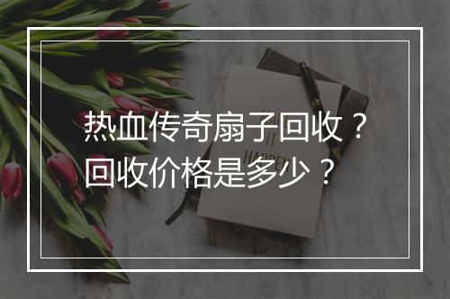 热血传奇扇子回收？回收价格是多少？