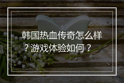 韩国热血传奇怎么样？游戏体验如何？