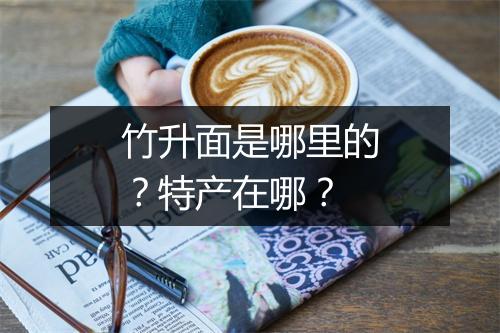 竹升面是哪里的？特产在哪？