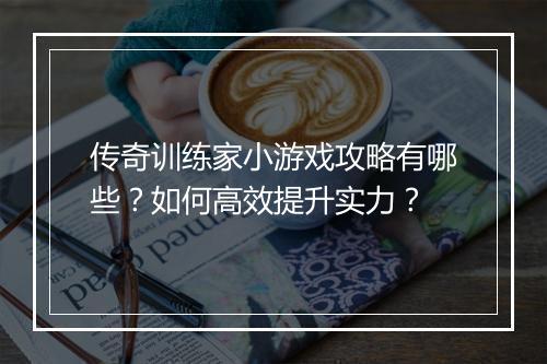 传奇训练家小游戏攻略有哪些？如何高效提升实力？