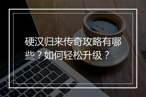 硬汉归来传奇攻略有哪些？如何轻松升级？