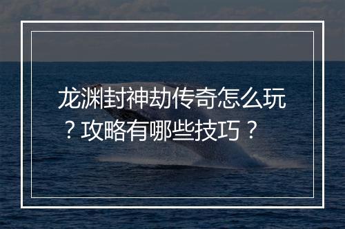 龙渊封神劫传奇怎么玩？攻略有哪些技巧？