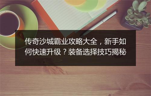 传奇沙城霸业攻略大全，新手如何快速升级？装备选择技巧揭秘