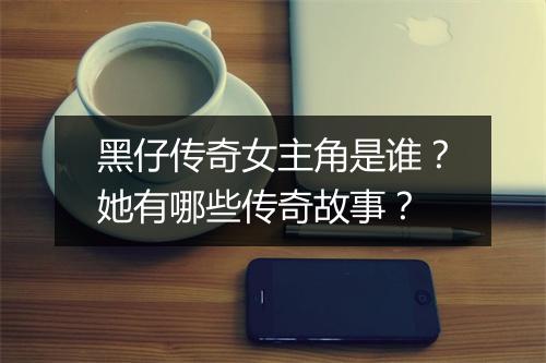 黑仔传奇女主角是谁？她有哪些传奇故事？