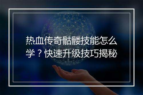热血传奇骷髅技能怎么学？快速升级技巧揭秘