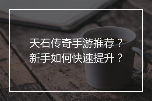 天石传奇手游推荐？新手如何快速提升？