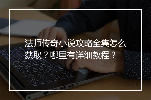 法师传奇小说攻略全集怎么获取？哪里有详细教程？