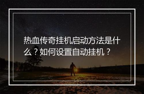 热血传奇挂机启动方法是什么？如何设置自动挂机？