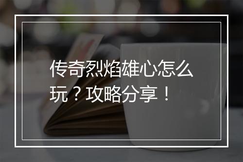 传奇烈焰雄心怎么玩？攻略分享！