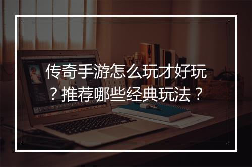 传奇手游怎么玩才好玩？推荐哪些经典玩法？