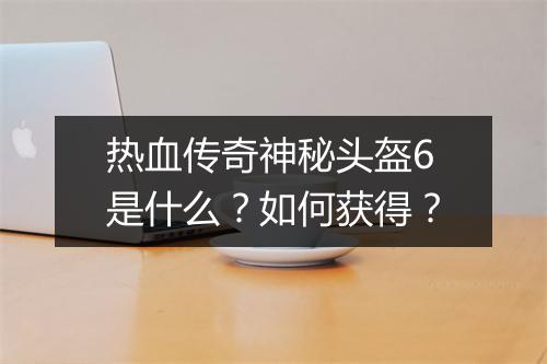 热血传奇神秘头盔6是什么？如何获得？