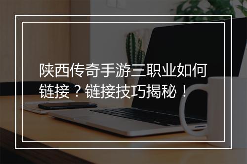 陕西传奇手游三职业如何链接？链接技巧揭秘！