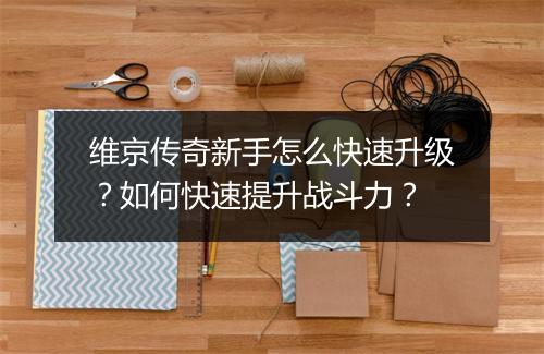 维京传奇新手怎么快速升级？如何快速提升战斗力？
