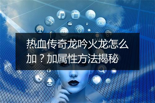 热血传奇龙吟火龙怎么加？加属性方法揭秘