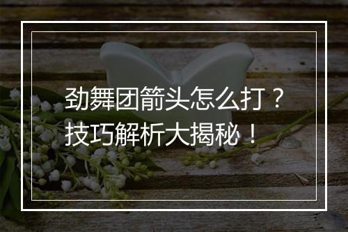 劲舞团箭头怎么打？技巧解析大揭秘！