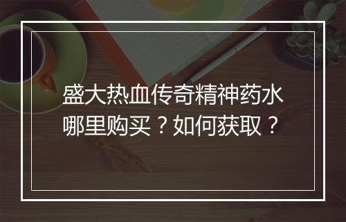 盛大热血传奇精神药水哪里购买？如何获取？