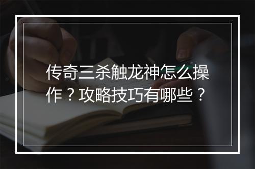 传奇三杀触龙神怎么操作？攻略技巧有哪些？