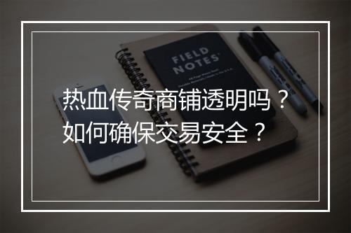 热血传奇商铺透明吗？如何确保交易安全？