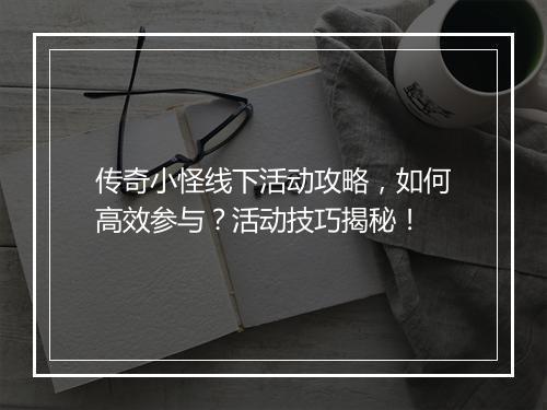 传奇小怪线下活动攻略，如何高效参与？活动技巧揭秘！