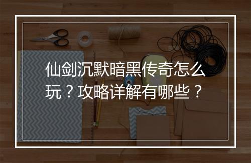 仙剑沉默暗黑传奇怎么玩？攻略详解有哪些？
