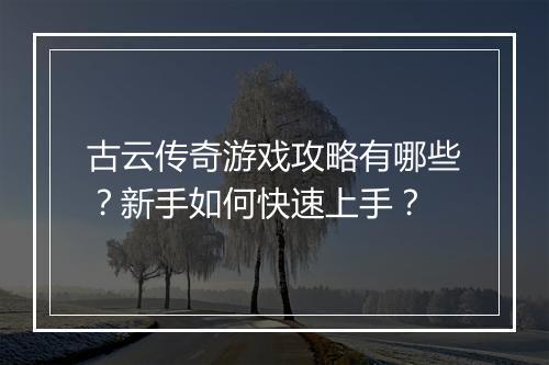 古云传奇游戏攻略有哪些？新手如何快速上手？