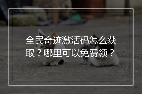 全民奇迹激活码怎么获取？哪里可以免费领？