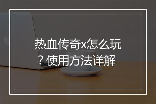 热血传奇x怎么玩？使用方法详解
