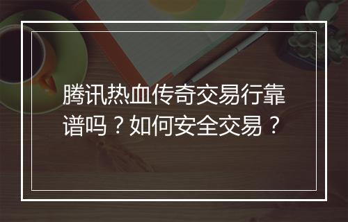 腾讯热血传奇交易行靠谱吗？如何安全交易？